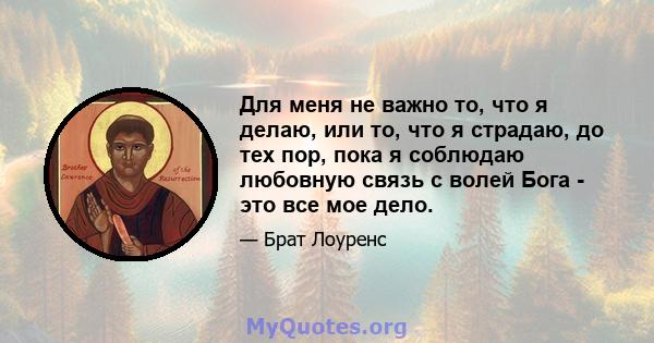 Для меня не важно то, что я делаю, или то, что я страдаю, до тех пор, пока я соблюдаю любовную связь с волей Бога - это все мое дело.