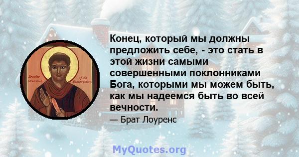 Конец, который мы должны предложить себе, - это стать в этой жизни самыми совершенными поклонниками Бога, которыми мы можем быть, как мы надеемся быть во всей вечности.