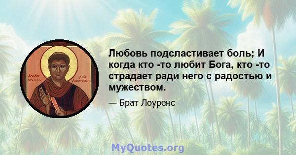 Любовь подсластивает боль; И когда кто -то любит Бога, кто -то страдает ради него с радостью и мужеством.