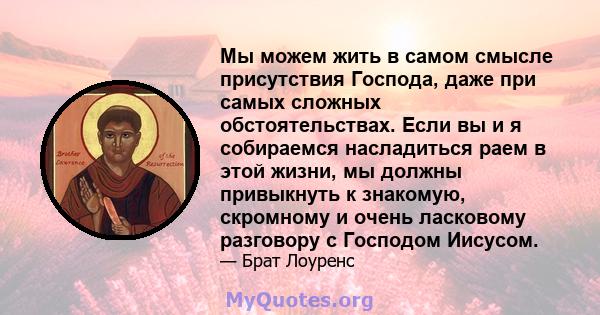 Мы можем жить в самом смысле присутствия Господа, даже при самых сложных обстоятельствах. Если вы и я собираемся насладиться раем в этой жизни, мы должны привыкнуть к знакомую, скромному и очень ласковому разговору с