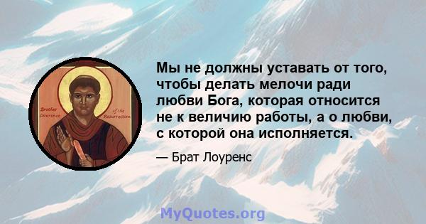 Мы не должны уставать от того, чтобы делать мелочи ради любви Бога, которая относится не к величию работы, а о любви, с которой она исполняется.