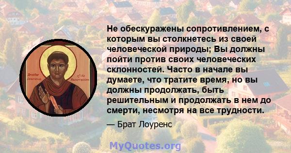 Не обескуражены сопротивлением, с которым вы столкнетесь из своей человеческой природы; Вы должны пойти против своих человеческих склонностей. Часто в начале вы думаете, что тратите время, но вы должны продолжать, быть