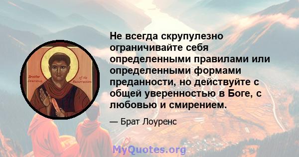 Не всегда скрупулезно ограничивайте себя определенными правилами или определенными формами преданности, но действуйте с общей уверенностью в Боге, с любовью и смирением.