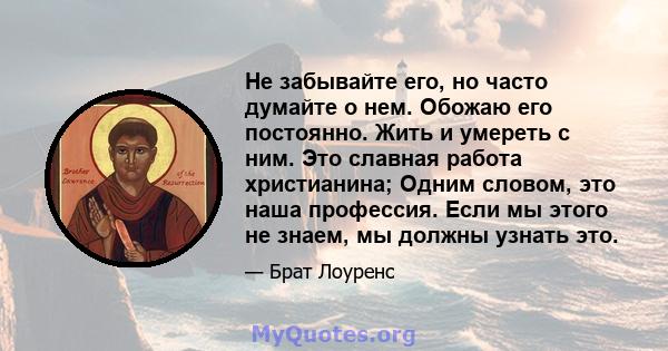 Не забывайте его, но часто думайте о нем. Обожаю его постоянно. Жить и умереть с ним. Это славная работа христианина; Одним словом, это наша профессия. Если мы этого не знаем, мы должны узнать это.