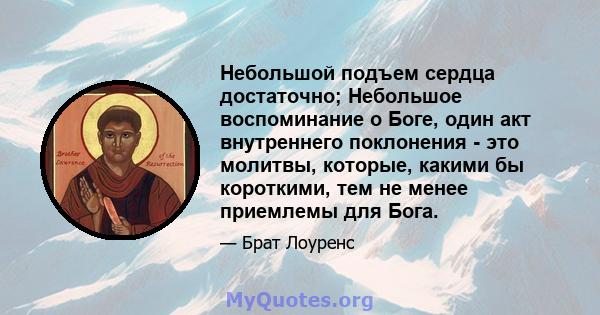 Небольшой подъем сердца достаточно; Небольшое воспоминание о Боге, один акт внутреннего поклонения - это молитвы, которые, какими бы короткими, тем не менее приемлемы для Бога.