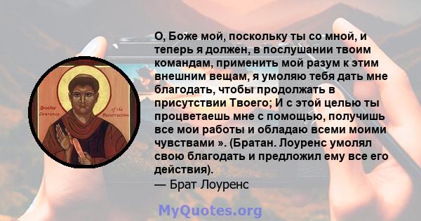 О, Боже мой, поскольку ты со мной, и теперь я должен, в послушании твоим командам, применить мой разум к этим внешним вещам, я умоляю тебя дать мне благодать, чтобы продолжать в присутствии Твоего; И с этой целью ты