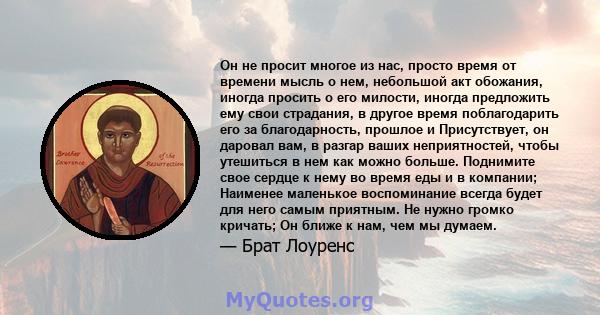 Он не просит многое из нас, просто время от времени мысль о нем, небольшой акт обожания, иногда просить о его милости, иногда предложить ему свои страдания, в другое время поблагодарить его за благодарность, прошлое и