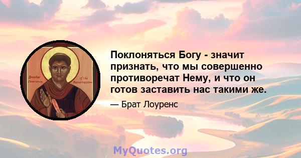 Поклоняться Богу - значит признать, что мы совершенно противоречат Нему, и что он готов заставить нас такими же.