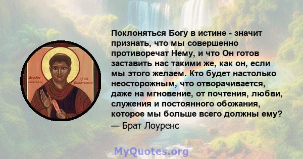 Поклоняться Богу в истине - значит признать, что мы совершенно противоречат Нему, и что Он готов заставить нас такими же, как он, если мы этого желаем. Кто будет настолько неосторожным, что отворачивается, даже на