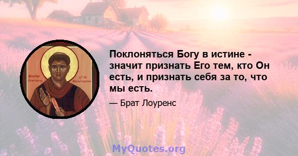 Поклоняться Богу в истине - значит признать Его тем, кто Он есть, и признать себя за то, что мы есть.