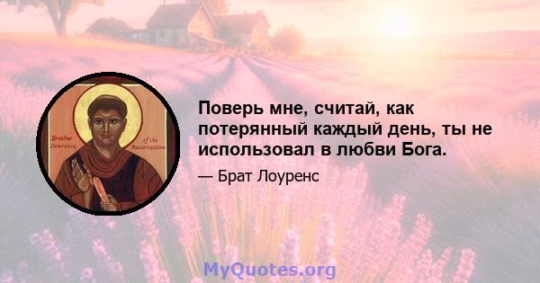 Поверь мне, считай, как потерянный каждый день, ты не использовал в любви Бога.