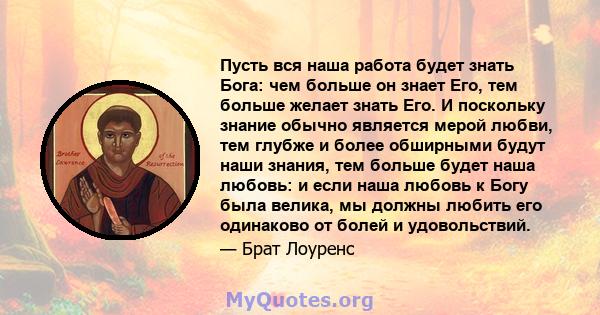 Пусть вся наша работа будет знать Бога: чем больше он знает Его, тем больше желает знать Его. И поскольку знание обычно является мерой любви, тем глубже и более обширными будут наши знания, тем больше будет наша любовь: 