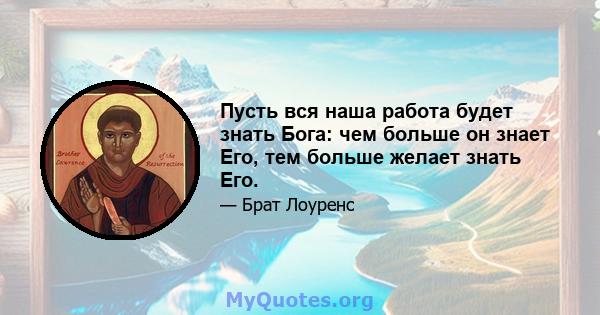 Пусть вся наша работа будет знать Бога: чем больше он знает Его, тем больше желает знать Его.