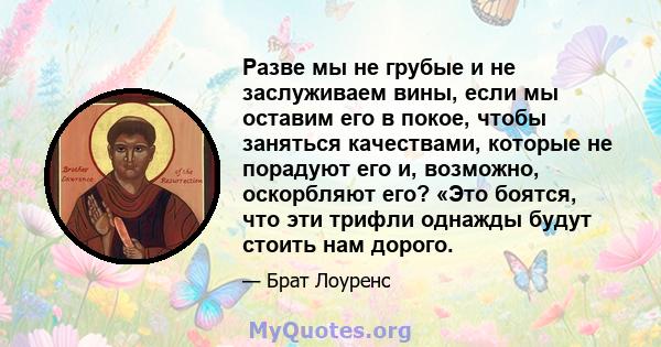 Разве мы не грубые и не заслуживаем вины, если мы оставим его в покое, чтобы заняться качествами, которые не порадуют его и, возможно, оскорбляют его? «Это боятся, что эти трифли однажды будут стоить нам дорого.