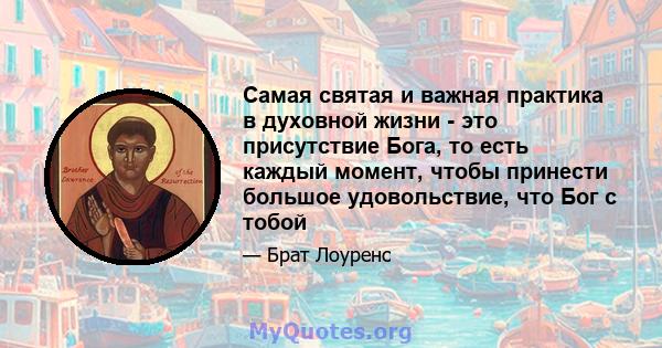 Самая святая и важная практика в духовной жизни - это присутствие Бога, то есть каждый момент, чтобы принести большое удовольствие, что Бог с тобой