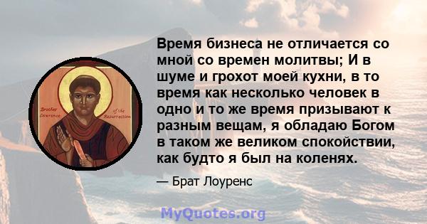 Время бизнеса не отличается со мной со времен молитвы; И в шуме и грохот моей кухни, в то время как несколько человек в одно и то же время призывают к разным вещам, я обладаю Богом в таком же великом спокойствии, как