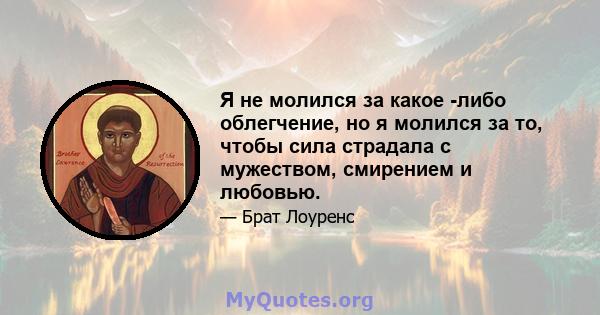 Я не молился за какое -либо облегчение, но я молился за то, чтобы сила страдала с мужеством, смирением и любовью.