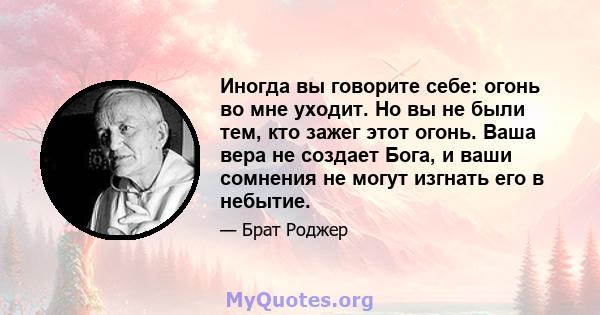 Иногда вы говорите себе: огонь во мне уходит. Но вы не были тем, кто зажег этот огонь. Ваша вера не создает Бога, и ваши сомнения не могут изгнать его в небытие.