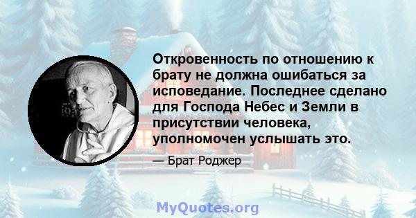 Откровенность по отношению к брату не должна ошибаться за исповедание. Последнее сделано для Господа Небес и Земли в присутствии человека, уполномочен услышать это.