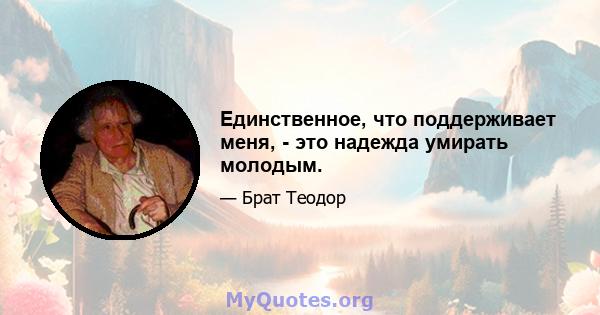 Единственное, что поддерживает меня, - это надежда умирать молодым.