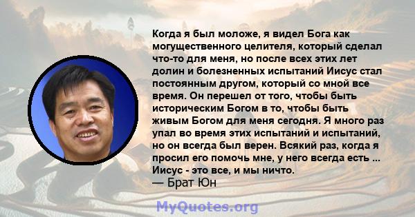 Когда я был моложе, я видел Бога как могущественного целителя, который сделал что-то для меня, но после всех этих лет долин и болезненных испытаний Иисус стал постоянным другом, который со мной все время. Он перешел от