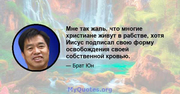 Мне так жаль, что многие христиане живут в рабстве, хотя Иисус подписал свою форму освобождения своей собственной кровью.