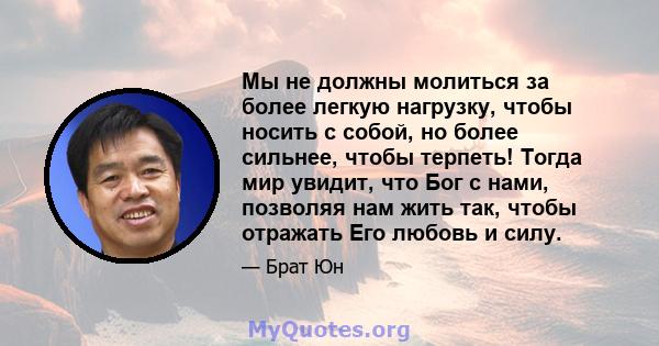 Мы не должны молиться за более легкую нагрузку, чтобы носить с собой, но более сильнее, чтобы терпеть! Тогда мир увидит, что Бог с нами, позволяя нам жить так, чтобы отражать Его любовь и силу.