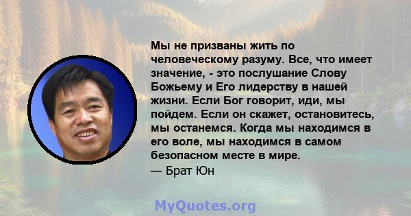 Мы не призваны жить по человеческому разуму. Все, что имеет значение, - это послушание Слову Божьему и Его лидерству в нашей жизни. Если Бог говорит, иди, мы пойдем. Если он скажет, остановитесь, мы останемся. Когда мы