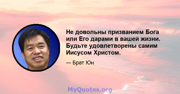 Не довольны призванием Бога или Его дарами в вашей жизни. Будьте удовлетворены самим Иисусом Христом.