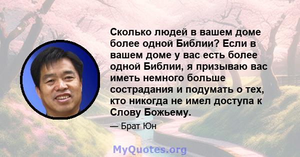 Сколько людей в вашем доме более одной Библии? Если в вашем доме у вас есть более одной Библии, я призываю вас иметь немного больше сострадания и подумать о тех, кто никогда не имел доступа к Слову Божьему.