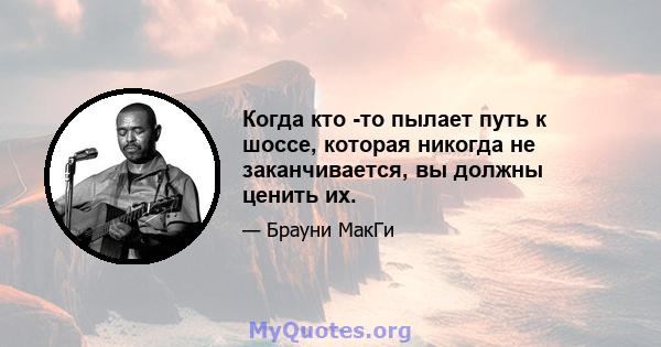 Когда кто -то пылает путь к шоссе, которая никогда не заканчивается, вы должны ценить их.