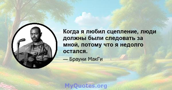 Когда я любил сцепление, люди должны были следовать за мной, потому что я недолго остался.