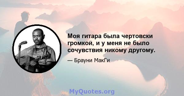 Моя гитара была чертовски громкой, и у меня не было сочувствия никому другому.