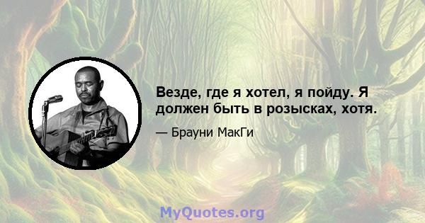 Везде, где я хотел, я пойду. Я должен быть в розысках, хотя.