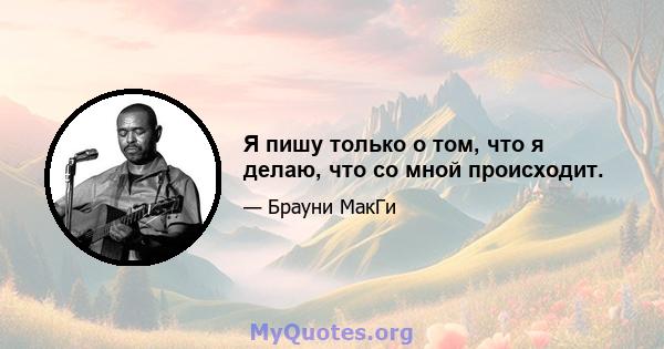 Я пишу только о том, что я делаю, что со мной происходит.