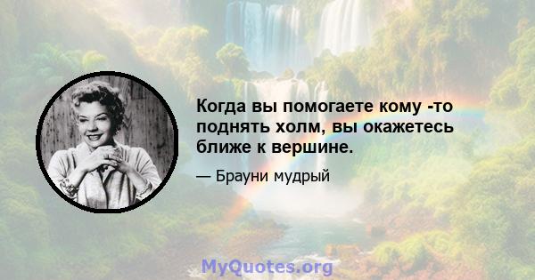 Когда вы помогаете кому -то поднять холм, вы окажетесь ближе к вершине.