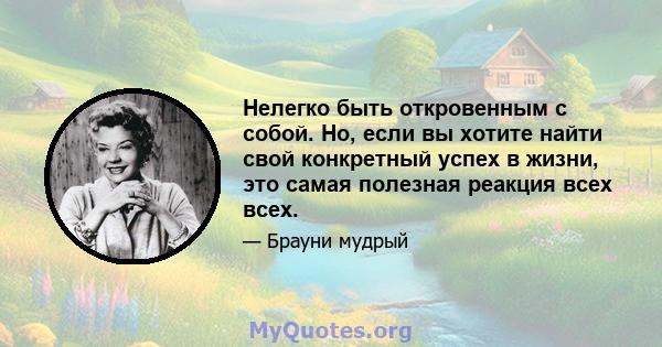 Нелегко быть откровенным с собой. Но, если вы хотите найти свой конкретный успех в жизни, это самая полезная реакция всех всех.