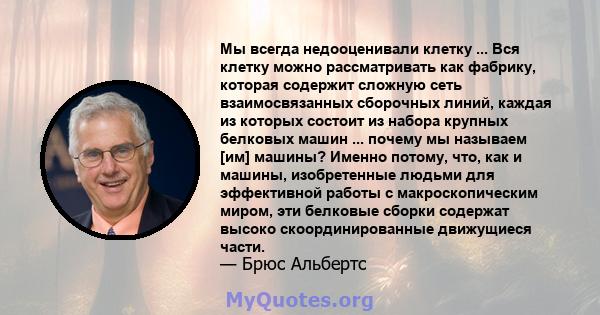 Мы всегда недооценивали клетку ... Вся клетку можно рассматривать как фабрику, которая содержит сложную сеть взаимосвязанных сборочных линий, каждая из которых состоит из набора крупных белковых машин ... почему мы