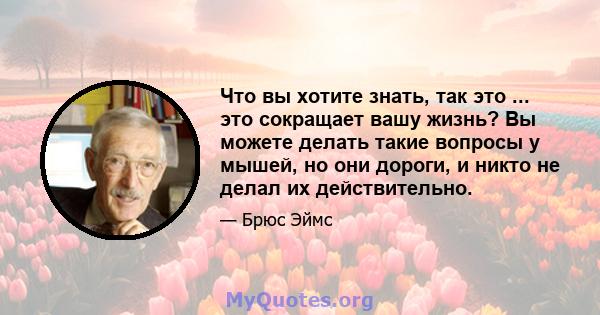 Что вы хотите знать, так это ... это сокращает вашу жизнь? Вы можете делать такие вопросы у мышей, но они дороги, и никто не делал их действительно.