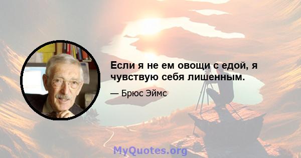 Если я не ем овощи с едой, я чувствую себя лишенным.