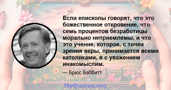 Если епископы говорят, что это божественное откровение, что семь процентов безработицы морально неприемлемы, и что это учение, которое, с точки зрения веры, принимается всеми католиками, я с уважением инакомыслим.