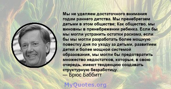 Мы не уделяем достаточного внимания годам раннего детства. Мы пренебрегаем детьми в этом обществе; Как общество, мы виновны в пренебрежении ребенка. Если бы мы могли устранить остатки расизма, если бы мы могли