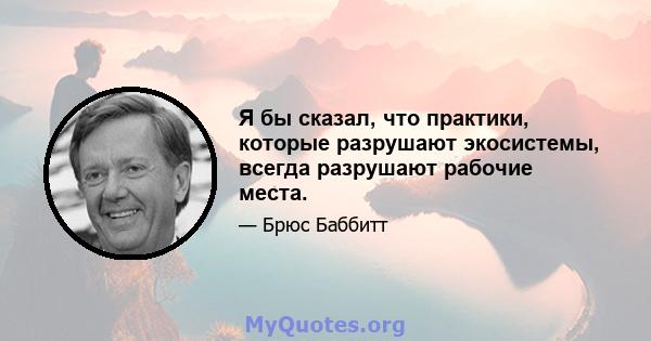 Я бы сказал, что практики, которые разрушают экосистемы, всегда разрушают рабочие места.