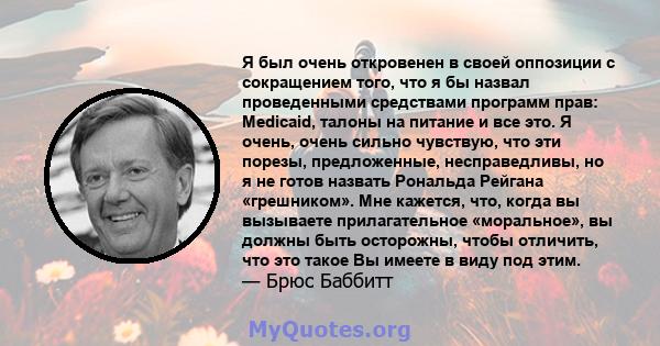 Я был очень откровенен в своей оппозиции с сокращением того, что я бы назвал проведенными средствами программ прав: Medicaid, талоны на питание и все это. Я очень, очень сильно чувствую, что эти порезы, предложенные,