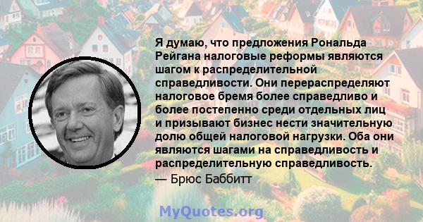 Я думаю, что предложения Рональда Рейгана налоговые реформы являются шагом к распределительной справедливости. Они перераспределяют налоговое бремя более справедливо и более постепенно среди отдельных лиц и призывают