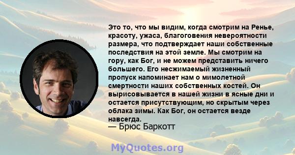 Это то, что мы видим, когда смотрим на Ренье, красоту, ужаса, благоговения невероятности размера, что подтверждает наши собственные последствия на этой земле. Мы смотрим на гору, как Бог, и не можем представить ничего