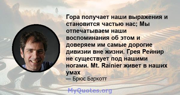 Гора получает наши выражения и становится частью нас; Мы отпечатываем наши воспоминания об этом и доверяем им самые дорогие дивизии вне жизни. Грея Рейнир не существует под нашими ногами. Mt. Rainier живет в наших умах