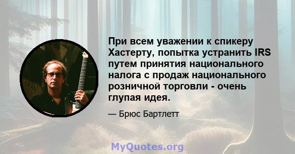 При всем уважении к спикеру Хастерту, попытка устранить IRS путем принятия национального налога с продаж национального розничной торговли - очень глупая идея.