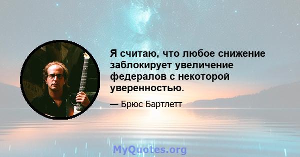 Я считаю, что любое снижение заблокирует увеличение федералов с некоторой уверенностью.