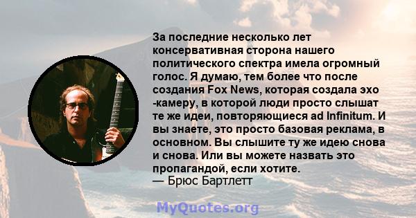 За последние несколько лет консервативная сторона нашего политического спектра имела огромный голос. Я думаю, тем более что после создания Fox News, которая создала эхо -камеру, в которой люди просто слышат те же идеи,